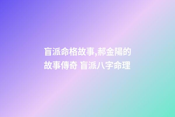 盲派命格故事,郝金陽的故事傳奇 盲派八字命理-第1張-觀點-玄機派